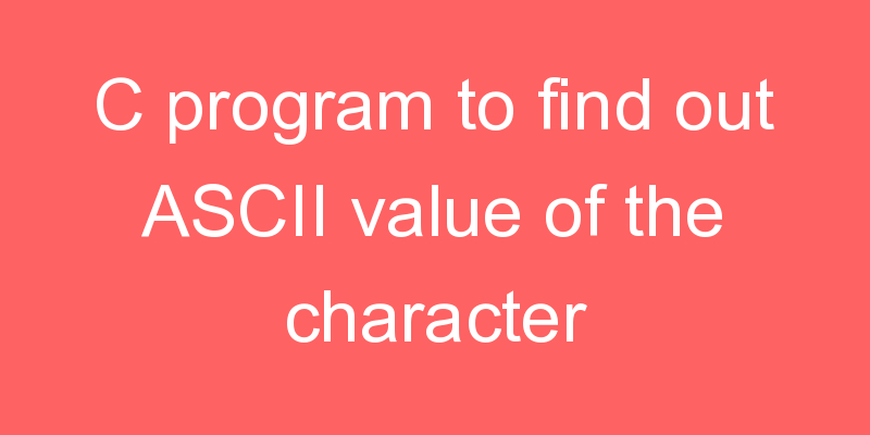 C program to find out ASCII value of the character - CodeHunger | Blog