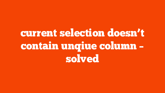 current selection doesn’t contain unqiue column – solved