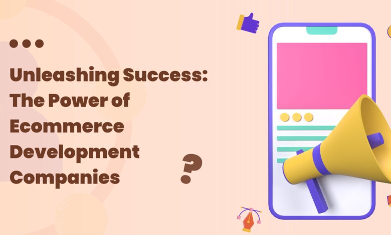 Unleashing Success: The Power of Ecommerce Development Companies