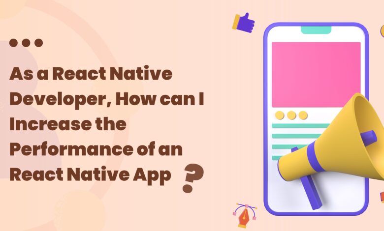 As a React Native Developer, How can I Increase the Performance of an React Native App